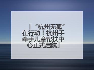 “杭州无孤”在行动！杭州手牵手儿童帮扶中心正式启航